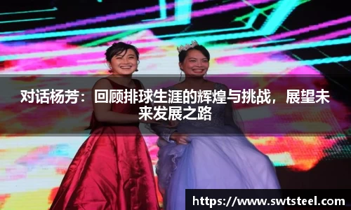 对话杨芳：回顾排球生涯的辉煌与挑战，展望未来发展之路